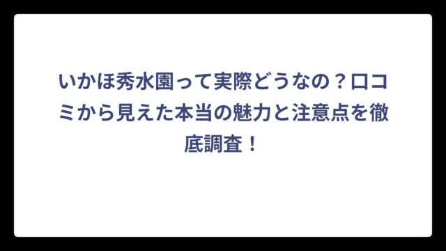 いかほ秀水園って実際どうなの？口コミから見えた本当の魅力と注意点を徹底調査！