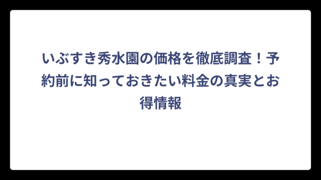 いぶすき秀水園の価格を徹底調査！予約前に知っておきたい料金の真実とお得情報