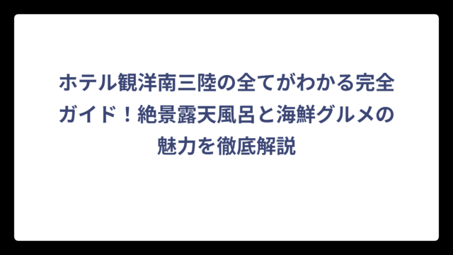 ホテル観洋南三陸の全てがわかる完全ガイド！絶景露天風呂と海鮮グルメの魅力を徹底解説