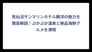 気仙沼サンマリンホテル観洋の魅力を徹底解説！ぷかぷか温泉と絶品海鮮グルメを満喫