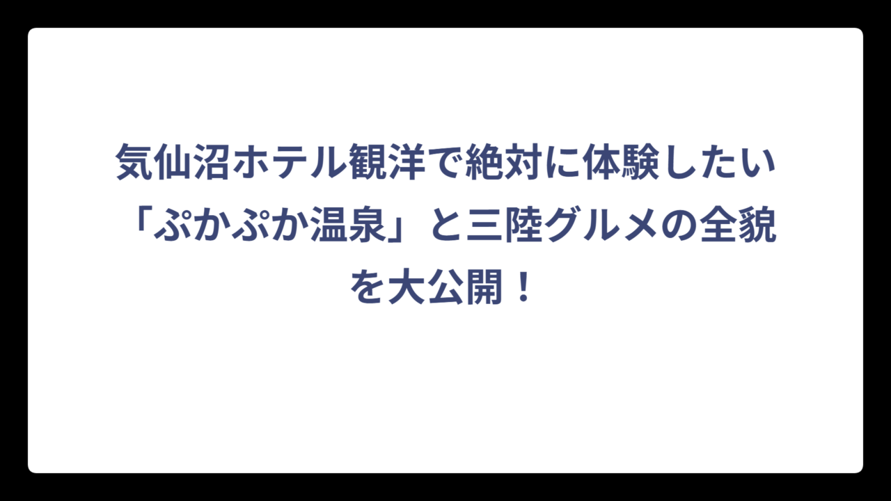 気仙沼ホテル観洋で絶対に体験したい「ぷかぷか温泉」と三陸グルメの全貌を大公開！