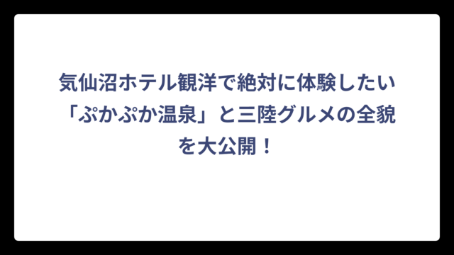 気仙沼ホテル観洋で絶対に体験したい「ぷかぷか温泉」と三陸グルメの全貌を大公開！