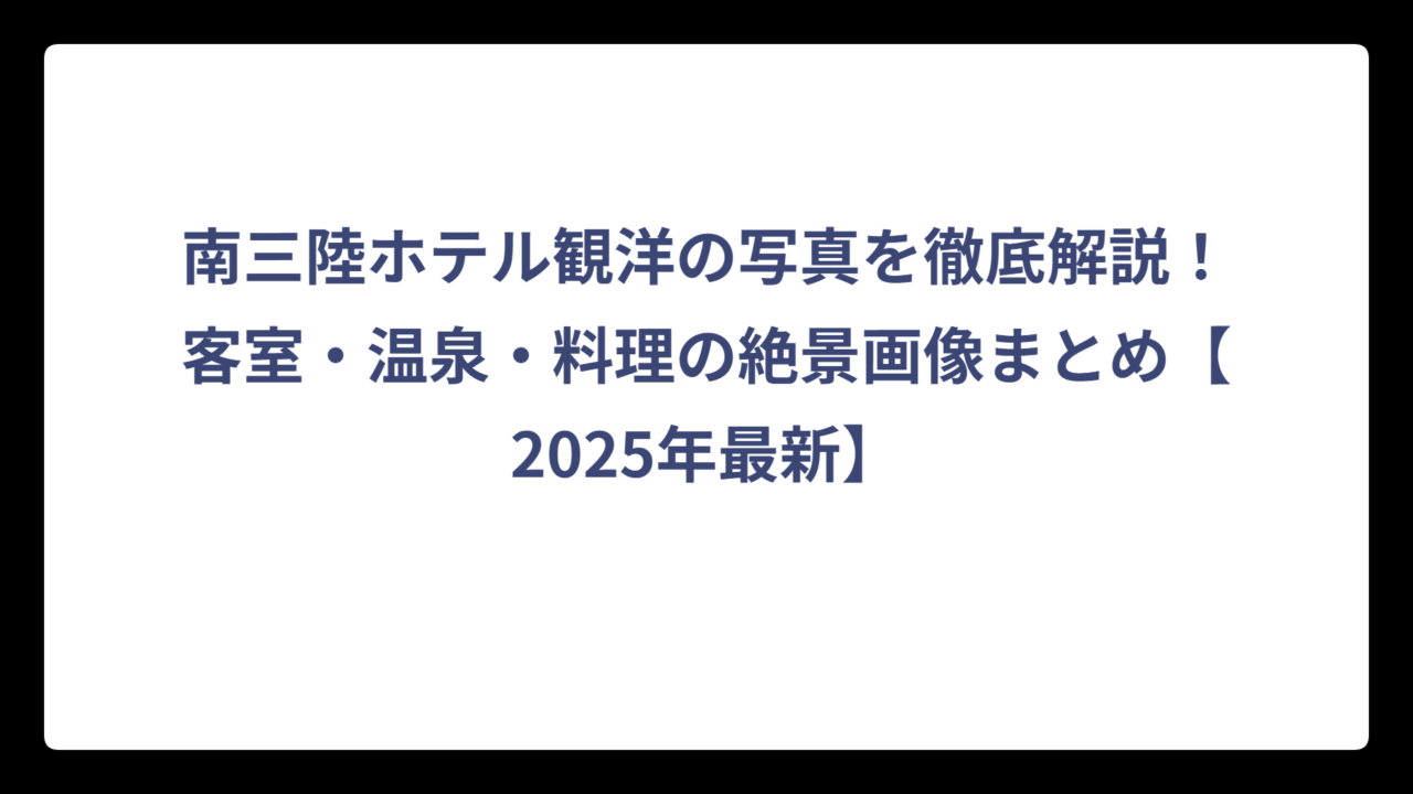 南三陸ホテル観洋の写真を徹底解説！客室・温泉・料理の絶景画像まとめ【2025年最新】