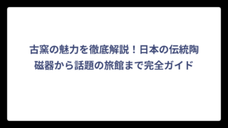 古窯の魅力を徹底解説！日本の伝統陶磁器から話題の旅館まで完全ガイド