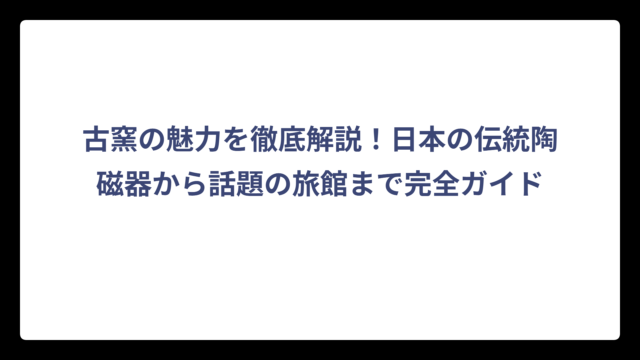 古窯の魅力を徹底解説！日本の伝統陶磁器から話題の旅館まで完全ガイド