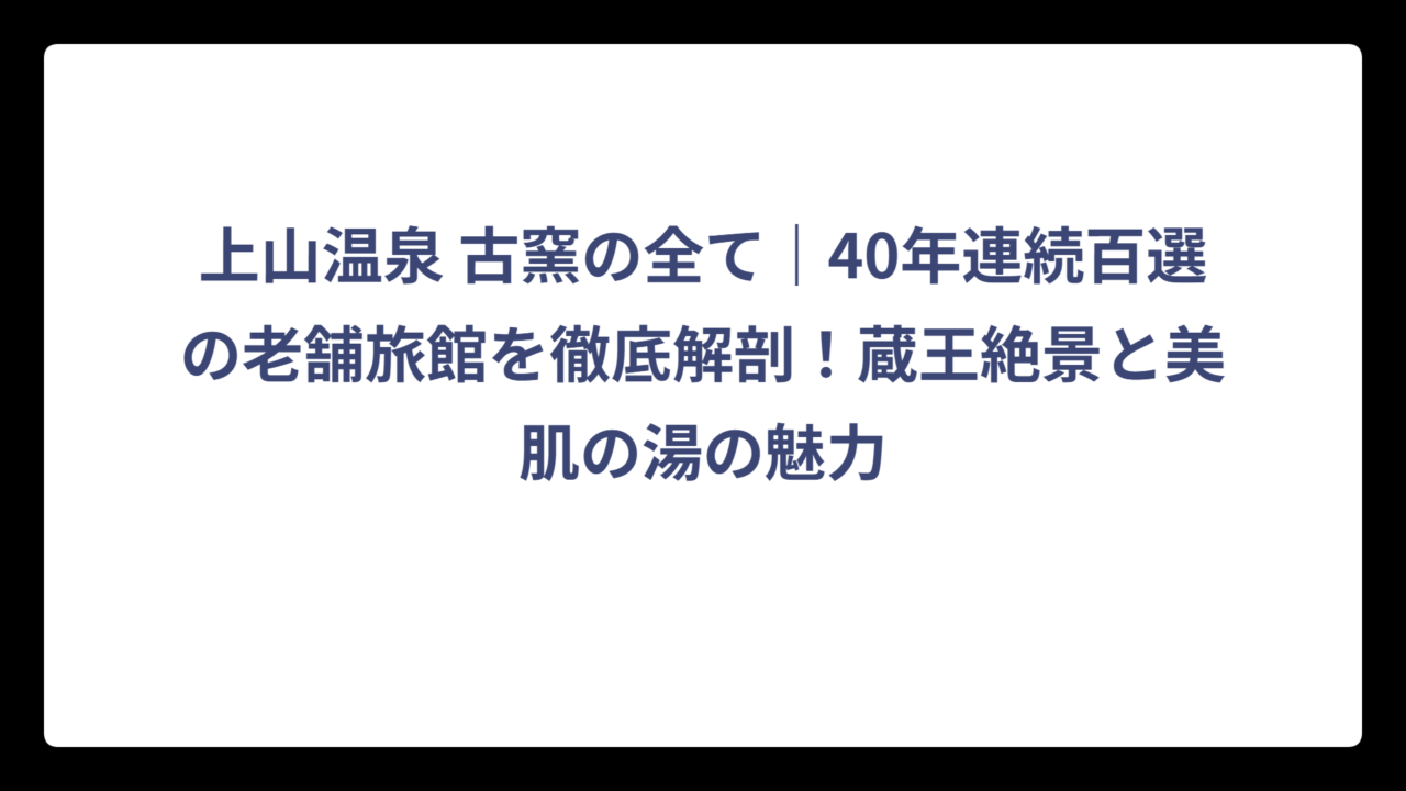 上山温泉 古窯の全て｜40年連続百選の老舗旅館を徹底解剖！蔵王絶景と美肌の湯の魅力