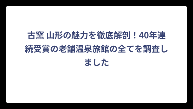 古窯 山形の魅力を徹底解剖！40年連続受賞の老舗温泉旅館の全てを調査しました