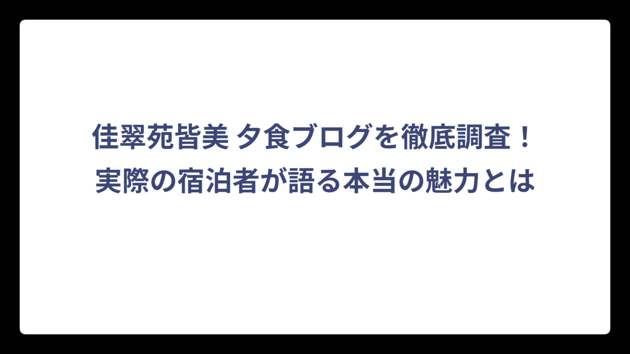 佳翠苑皆美 夕食ブログを徹底調査！実際の宿泊者が語る本当の魅力とは