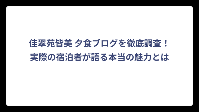 佳翠苑皆美 夕食ブログを徹底調査！実際の宿泊者が語る本当の魅力とは