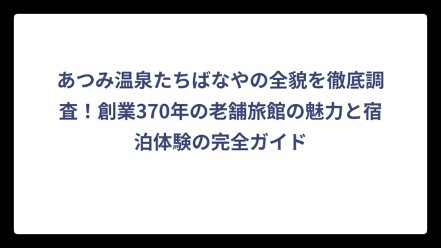 あつみ温泉たちばなやの全貌を徹底調査！創業370年の老舗旅館の魅力と宿泊体験の完全ガイド