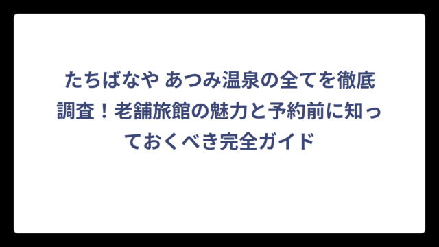 たちばなや あつみ温泉の全てを徹底調査！老舗旅館の魅力と予約前に知っておくべき完全ガイド