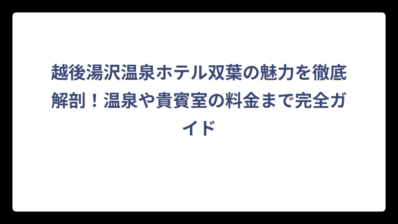 越後湯沢温泉ホテル双葉の魅力を徹底解剖！温泉や貴賓室の料金まで完全ガイド