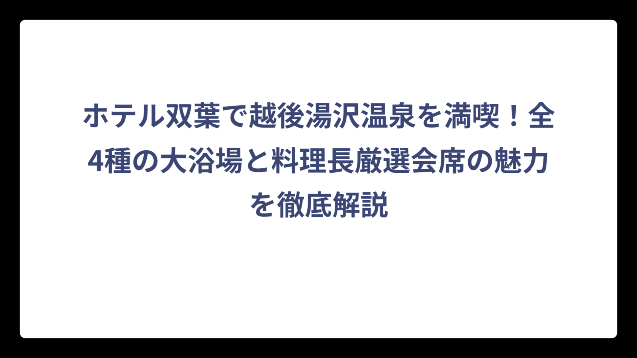 ホテル双葉で越後湯沢温泉を満喫！全4種の大浴場と料理長厳選会席の魅力を徹底解説