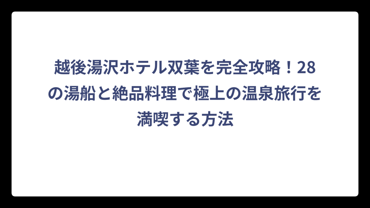 越後湯沢ホテル双葉を完全攻略！28の湯船と絶品料理で極上の温泉旅行を満喫する方法