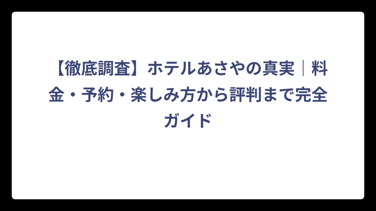 【徹底調査】ホテルあさやの真実｜料金・予約・楽しみ方から評判まで完全ガイド