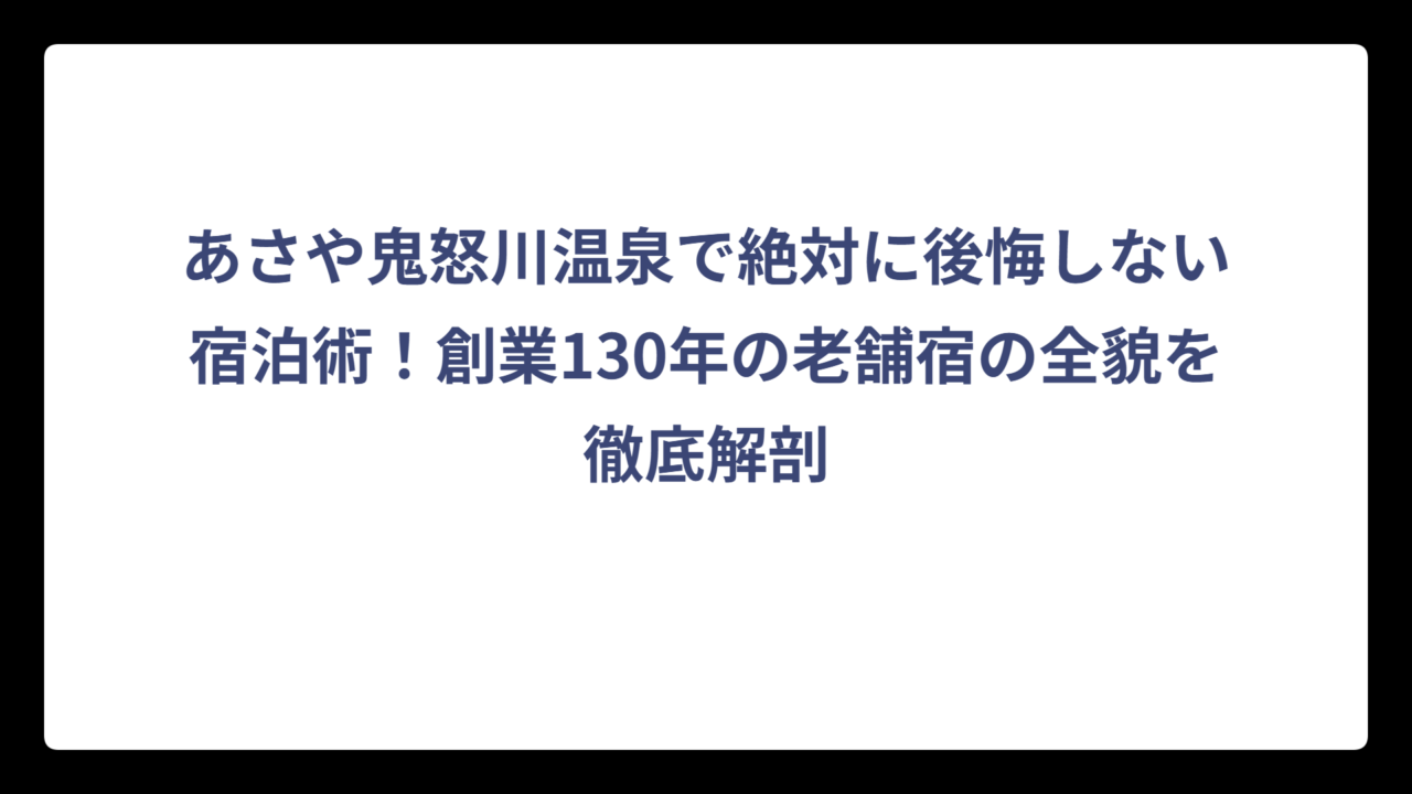 あさや鬼怒川温泉で絶対に後悔しない宿泊術！創業130年の老舗宿の全貌を徹底解剖