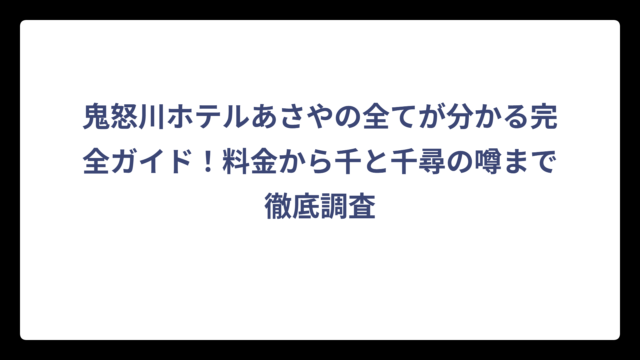 鬼怒川ホテルあさやの全てが分かる完全ガイド！料金から千と千尋の噂まで徹底調査
