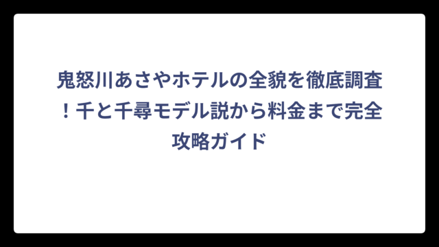 鬼怒川あさやホテルの全貌を徹底調査！千と千尋モデル説から料金まで完全攻略ガイド