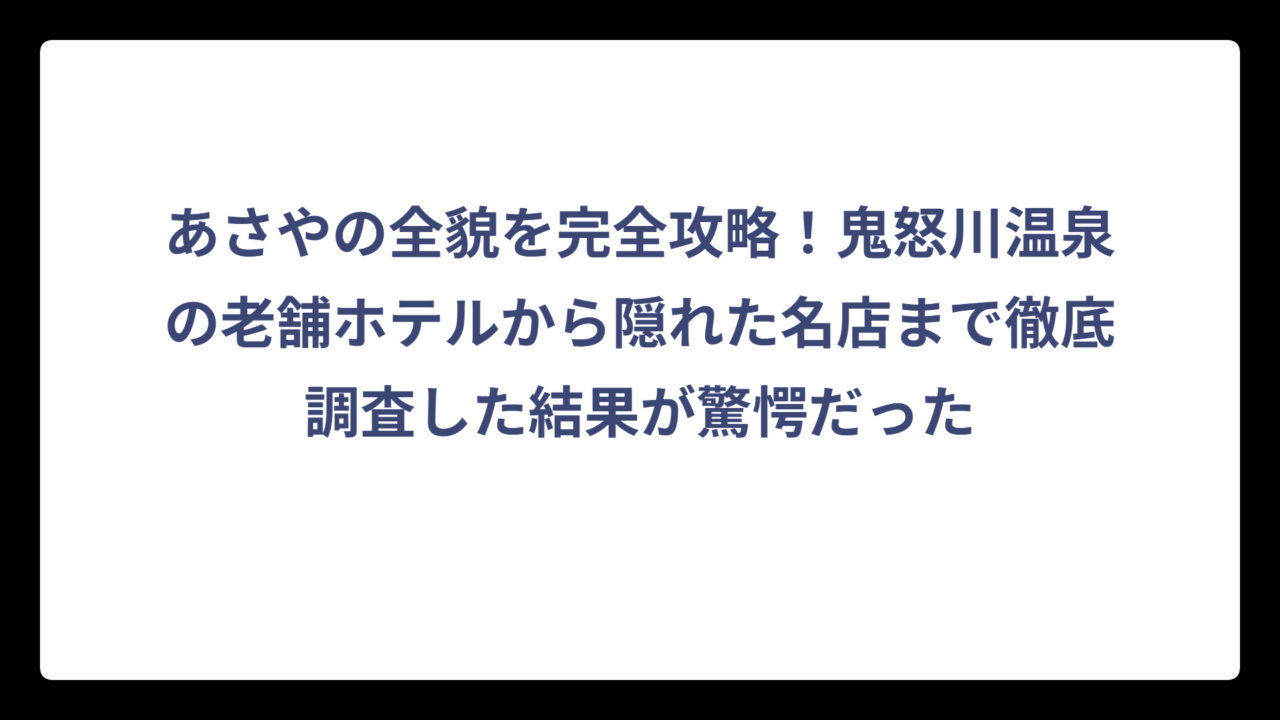 あさやの全貌を完全攻略！鬼怒川温泉の老舗ホテルから隠れた名店まで徹底調査した結果が驚愕だった