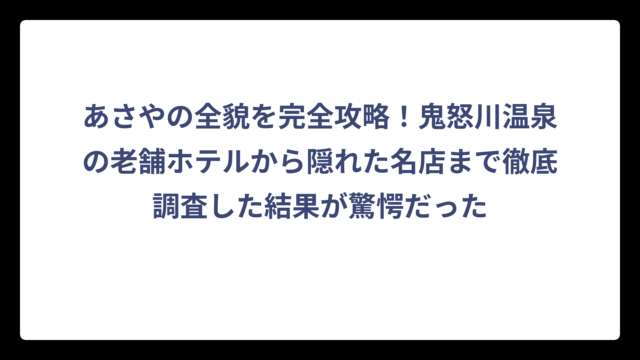 あさやの全貌を完全攻略！鬼怒川温泉の老舗ホテルから隠れた名店まで徹底調査した結果が驚愕だった