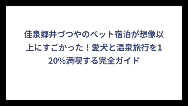 佳泉郷井づつやのペット宿泊が想像以上にすごかった！愛犬と温泉旅行を120%満喫する完全ガイド