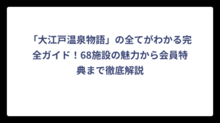 「大江戸温泉物語」の全てがわかる完全ガイド！68施設の魅力から会員特典まで徹底解説
