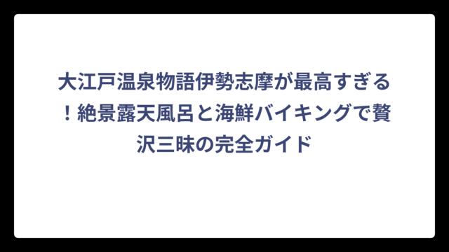 大江戸温泉物語伊勢志摩が最高すぎる！絶景露天風呂と海鮮バイキングで贅沢三昧の完全ガイド
