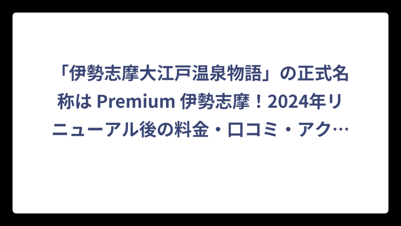 「伊勢志摩大江戸温泉物語」の正式名称は Premium 伊勢志摩！2024年リニューアル後の料金・口コミ・アクセス完全ガイド