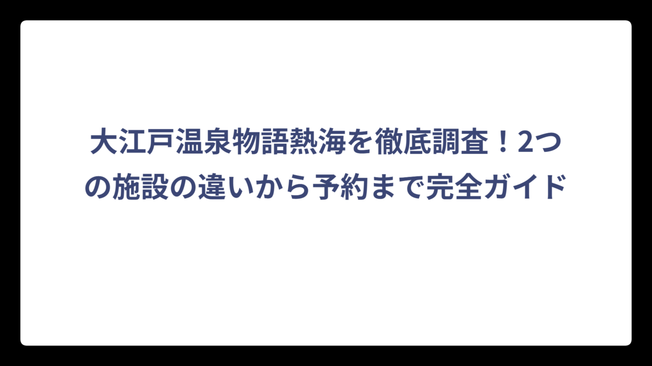 大江戸温泉物語熱海を徹底調査！2つの施設の違いから予約まで完全ガイド
