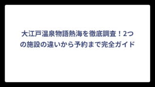大江戸温泉物語熱海を徹底調査！2つの施設の違いから予約まで完全ガイド