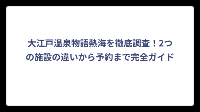大江戸温泉物語熱海を徹底調査！2つの施設の違いから予約まで完全ガイド