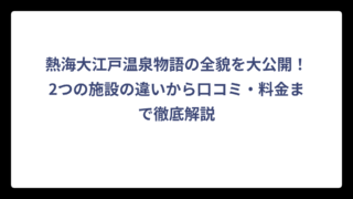 熱海大江戸温泉物語の全貌を大公開！2つの施設の違いから口コミ・料金まで徹底解説
