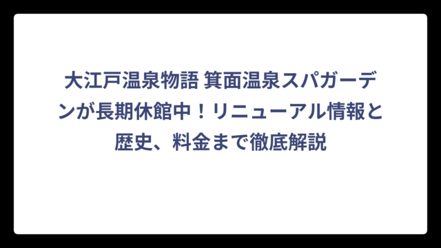 大江戸温泉物語 箕面温泉スパガーデンが長期休館中！リニューアル情報と歴史、料金まで徹底解説