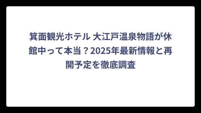 箕面観光ホテル 大江戸温泉物語が休館中って本当？2025年最新情報と再開予定を徹底調査