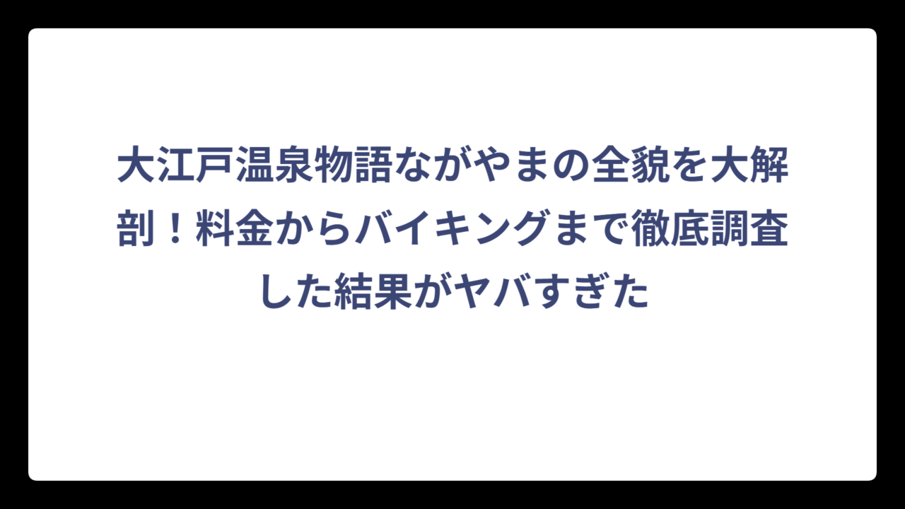 大江戸温泉物語ながやまの全貌を大解剖！料金からバイキングまで徹底調査した結果がヤバすぎた