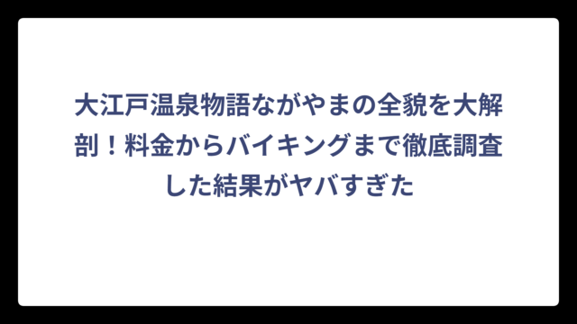大江戸温泉物語ながやまの全貌を大解剖！料金からバイキングまで徹底調査した結果がヤバすぎた