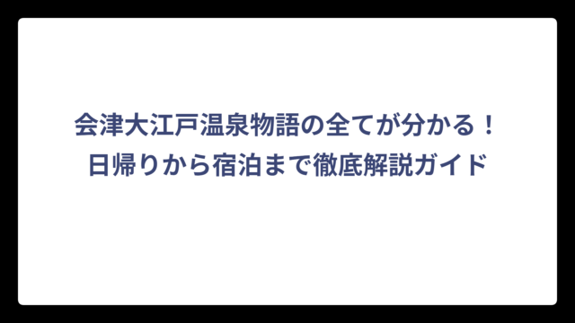 会津大江戸温泉物語の全てが分かる！日帰りから宿泊まで徹底解説ガイド