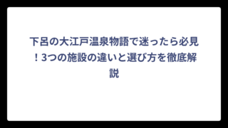 下呂の大江戸温泉物語で迷ったら必見！3つの施設の違いと選び方を徹底解説