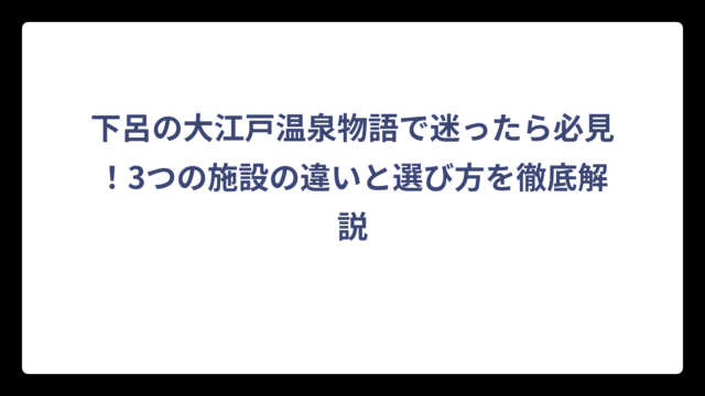下呂の大江戸温泉物語で迷ったら必見！3つの施設の違いと選び方を徹底解説