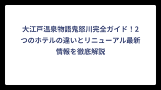 大江戸温泉物語鬼怒川完全ガイド！2つのホテルの違いとリニューアル最新情報を徹底解説