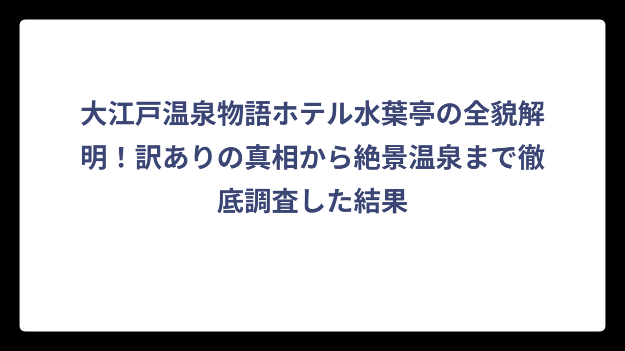 大江戸温泉物語ホテル水葉亭の全貌解明！訳ありの真相から絶景温泉まで徹底調査した結果
