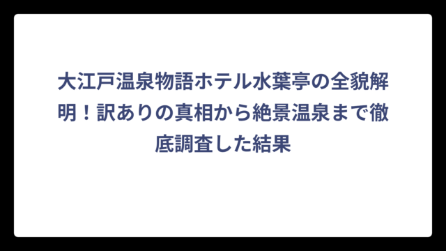 大江戸温泉物語ホテル水葉亭の全貌解明！訳ありの真相から絶景温泉まで徹底調査した結果