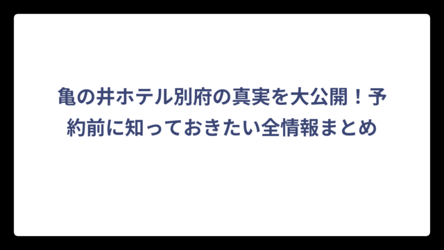 亀の井ホテル別府の真実を大公開！予約前に知っておきたい全情報まとめ
