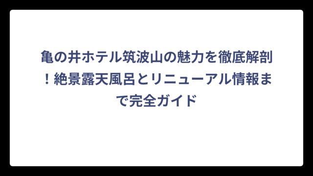亀の井ホテル筑波山の魅力を徹底解剖！絶景露天風呂とリニューアル情報まで完全ガイド