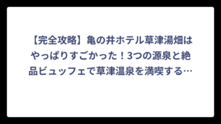 【完全攻略】亀の井ホテル草津湯畑はやっぱりすごかった！3つの源泉と絶品ビュッフェで草津温泉を満喫する方法