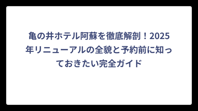 亀の井ホテル阿蘇を徹底解剖！2025年リニューアルの全貌と予約前に知っておきたい完全ガイド