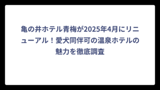 亀の井ホテル青梅が2025年4月にリニューアル！愛犬同伴可の温泉ホテルの魅力を徹底調査