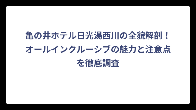 亀の井ホテル日光湯西川の全貌解剖！オールインクルーシブの魅力と注意点を徹底調査