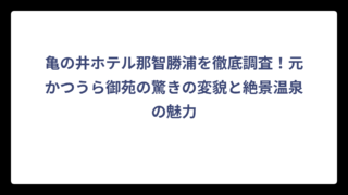 亀の井ホテル那智勝浦を徹底調査！元かつうら御苑の驚きの変貌と絶景温泉の魅力
