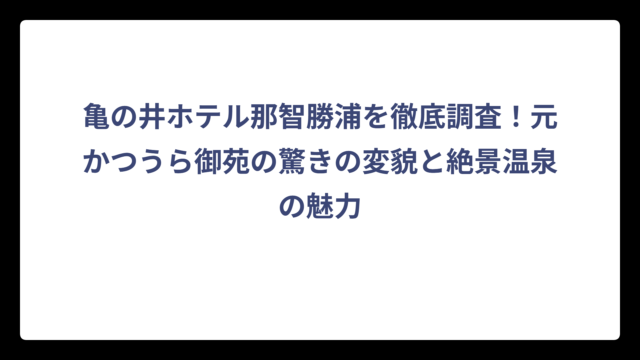 亀の井ホテル那智勝浦を徹底調査！元かつうら御苑の驚きの変貌と絶景温泉の魅力